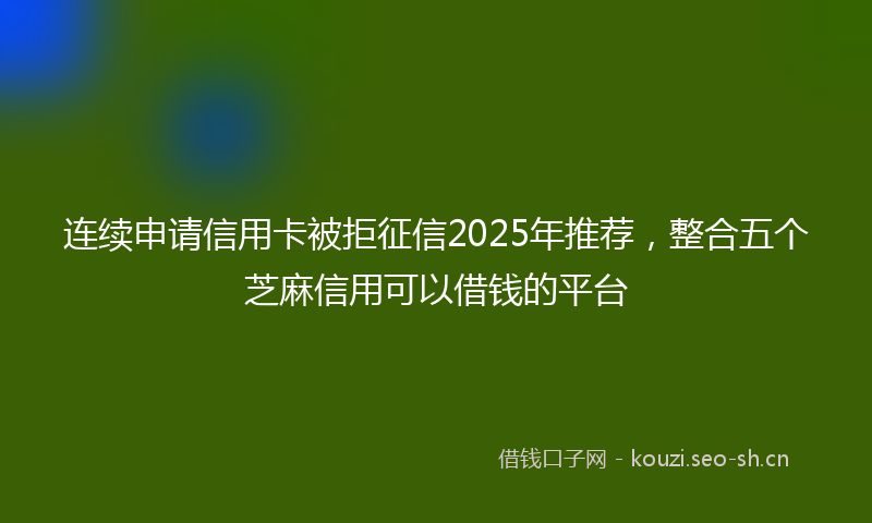 连续申请信用卡被拒征信2025年推荐，整合五个芝麻信用可以借钱的平台