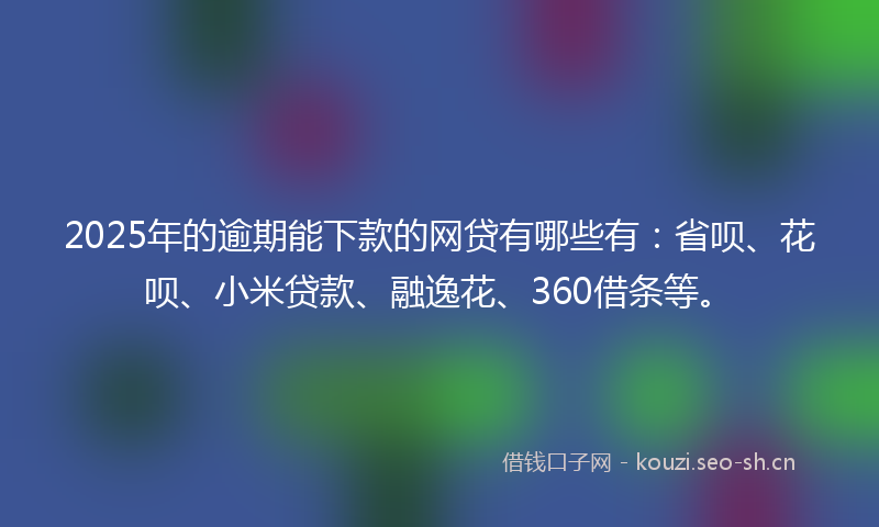 2025年的逾期能下款的网贷有哪些有：省呗、花呗、小米贷款、融逸花、360借条等。