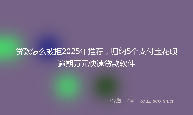 贷款怎么被拒2025年推荐，归纳5个支付宝花呗逾期万元快速贷款软件