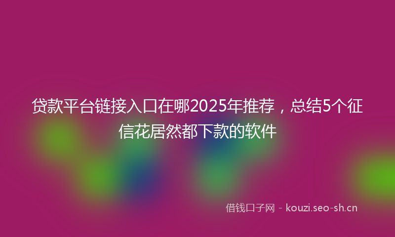 贷款平台链接入口在哪2025年推荐，总结5个征信花居然都下款的软件