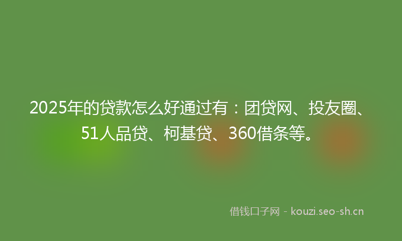 2025年的贷款怎么好通过有：团贷网、投友圈、51人品贷、柯基贷、360借条等。