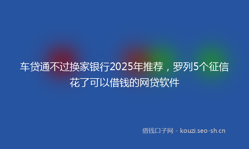 车贷通不过换家银行2025年推荐，罗列5个征信花了可以借钱的网贷软件