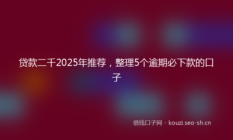 贷款二千2025年推荐，整理5个逾期必下款的口子