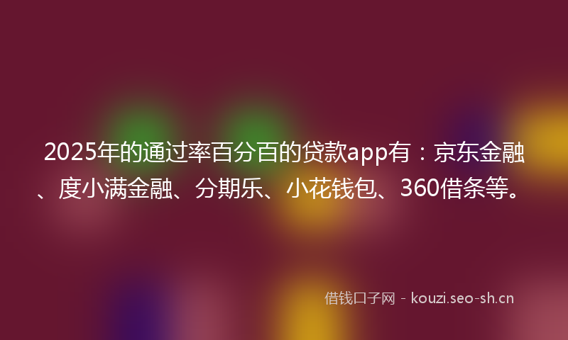 2025年的通过率百分百的贷款app有：京东金融、度小满金融、分期乐、小花钱包、360借条等。