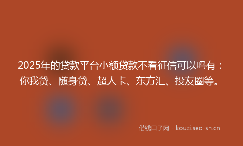 2025年的贷款平台小额贷款不看征信可以吗有：你我贷、随身贷、超人卡、东方汇、投友圈等。