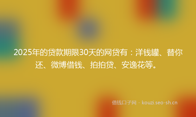 2025年的贷款期限30天的网贷有：洋钱罐、替你还、微博借钱、拍拍贷、安逸花等。