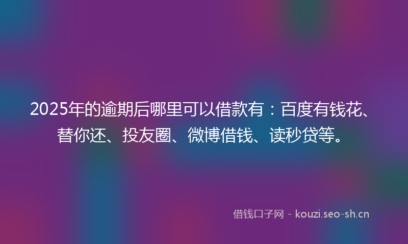 2025年的逾期后哪里可以借款有：百度有钱花、替你还、投友圈、微博借钱、读秒贷等。