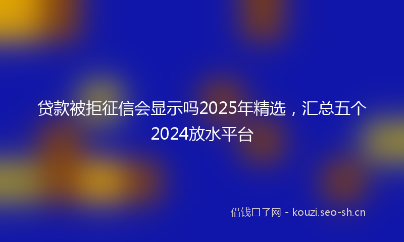 贷款被拒征信会显示吗2025年精选，汇总五个2024放水平台