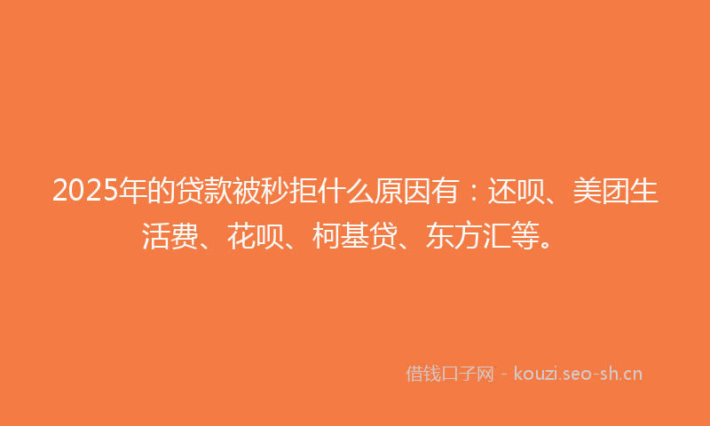 2025年的贷款被秒拒什么原因有：还呗、美团生活费、花呗、柯基贷、东方汇等。