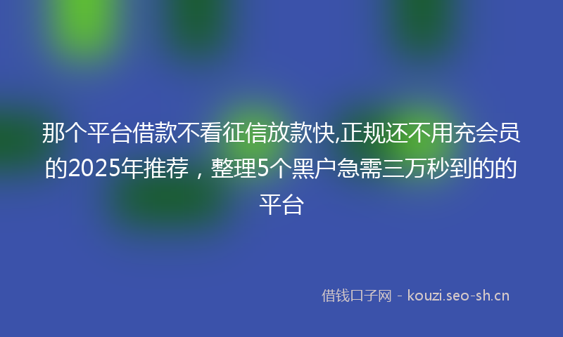 那个平台借款不看征信放款快,正规还不用充会员的2025年推荐，整理5个黑户急需三万秒到的的平台