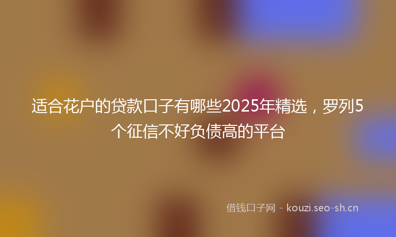适合花户的贷款口子有哪些2025年精选,罗列5个征信不好负债高的平台