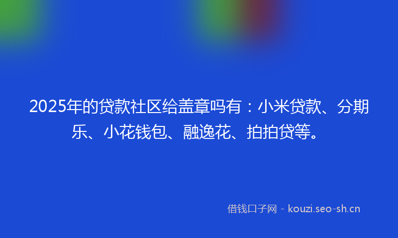 2025年的贷款社区给盖章吗有：小米贷款、分期乐、小花钱包、融逸花、拍拍贷等。