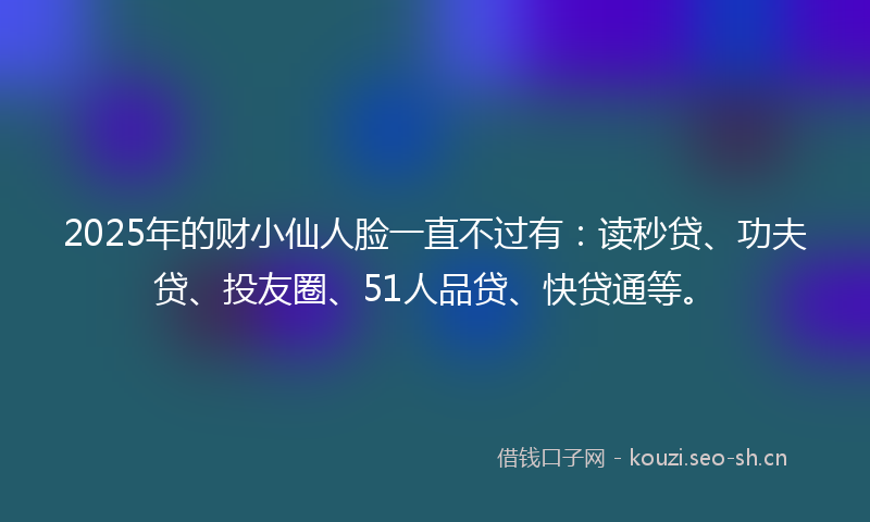 2025年的财小仙人脸一直不过有：读秒贷、功夫贷、投友圈、51人品贷、快贷通等。