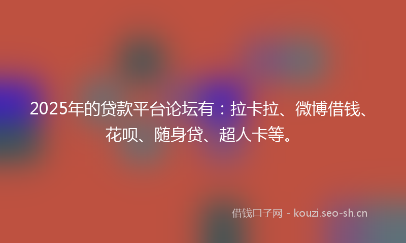 2025年的贷款平台论坛有：拉卡拉、微博借钱、花呗、随身贷、超人卡等。