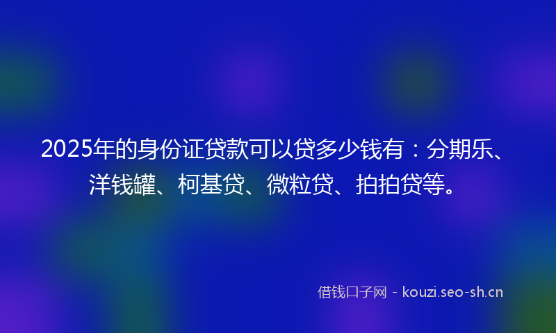 2025年的身份证贷款可以贷多少钱有:分期乐、洋钱罐、柯基贷、微粒贷、拍拍贷等。