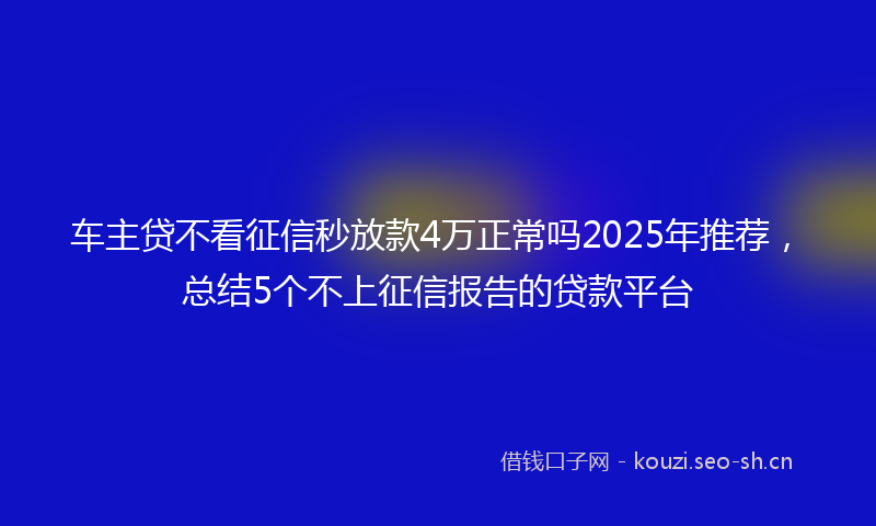 车主贷不看征信秒放款4万正常吗2025年推荐，总结5个不上征信报告的贷款平台