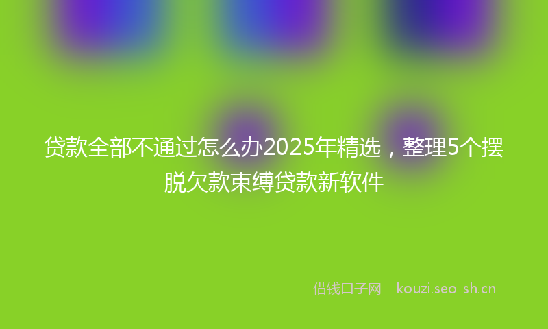 贷款全部不通过怎么办2025年精选，整理5个摆脱欠款束缚贷款新软件