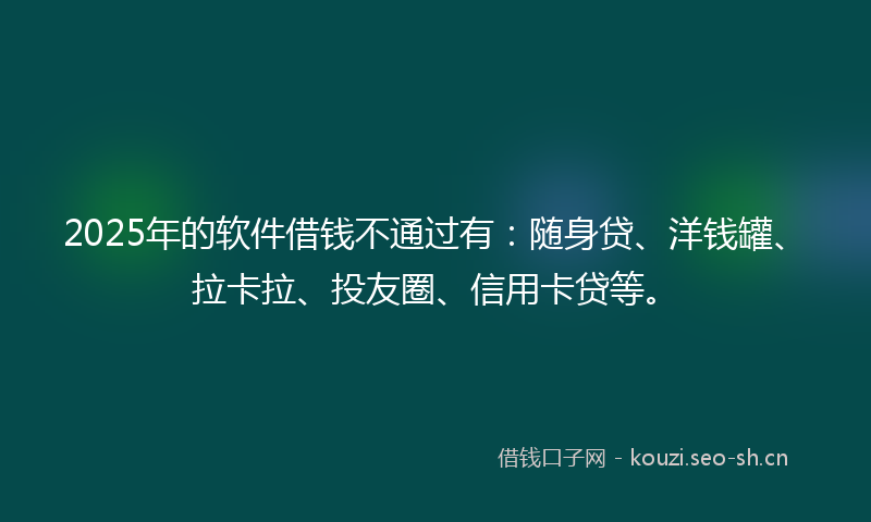 2025年的软件借钱不通过有：随身贷、洋钱罐、拉卡拉、投友圈、信用卡贷等。
