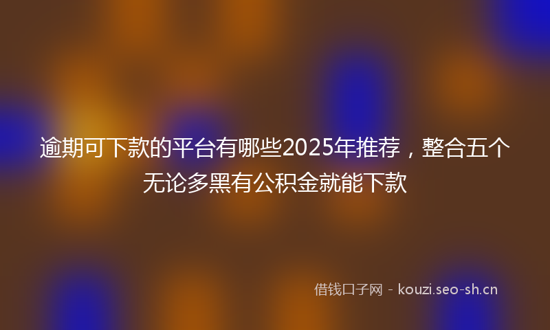逾期可下款的平台有哪些2025年推荐，整合五个无论多黑有公积金就能下款