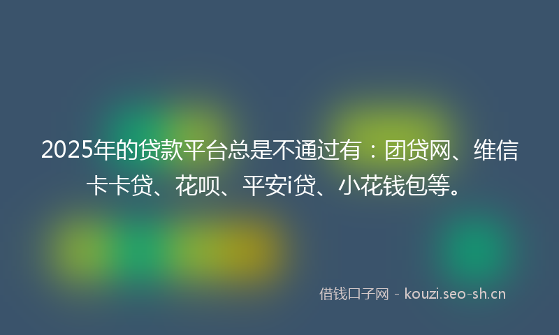 2025年的贷款平台总是不通过有：团贷网、维信卡卡贷、花呗、平安i贷、小花钱包等。