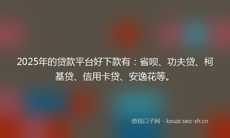 2025年的贷款平台好下款有：省呗、功夫贷、柯基贷、信用卡贷、安逸花等。