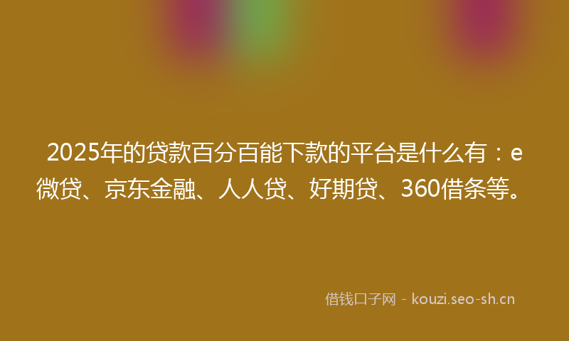 2025年的贷款百分百能下款的平台是什么有：e微贷、京东金融、人人贷、好期贷、360借条等。