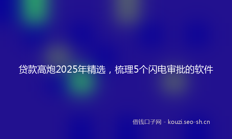 贷款高炮2025年精选，梳理5个闪电审批的软件