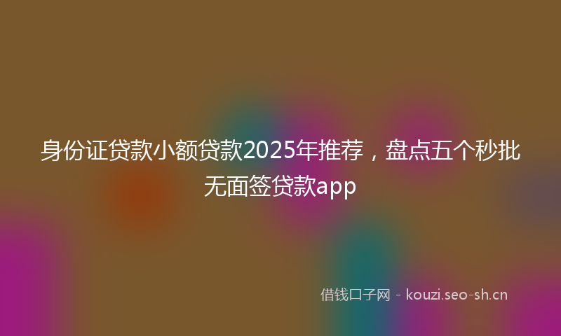 身份证贷款小额贷款2025年推荐，盘点五个秒批无面签贷款app