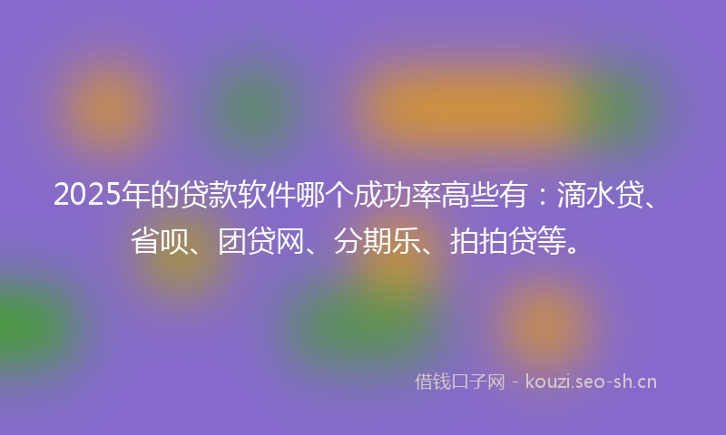 2025年的贷款软件哪个成功率高些有：滴水贷、省呗、团贷网、分期乐、拍拍贷等。