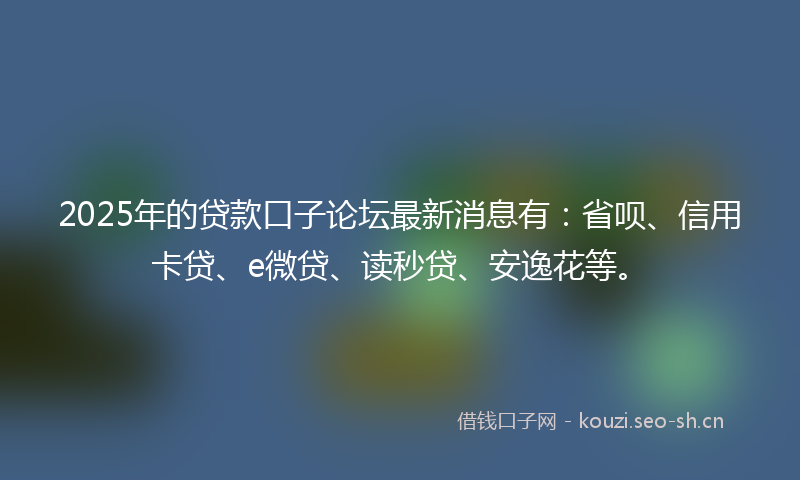 2025年的贷款口子论坛最新消息有：省呗、信用卡贷、e微贷、读秒贷、安逸花等。