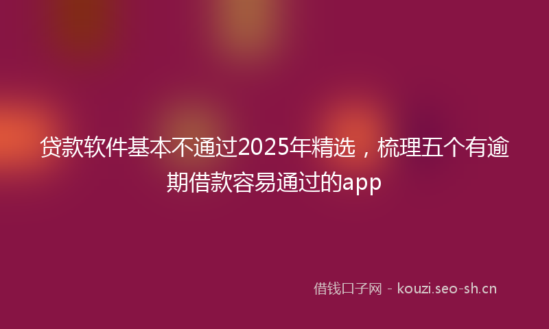 贷款软件基本不通过2025年精选，梳理五个有逾期借款容易通过的app