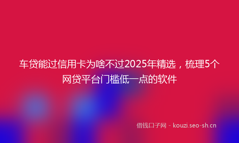 车贷能过信用卡为啥不过2025年精选，梳理5个网贷平台门槛低一点的软件