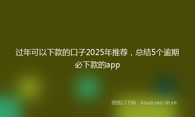 过年可以下款的口子2025年推荐,总结5个逾期必下款的app