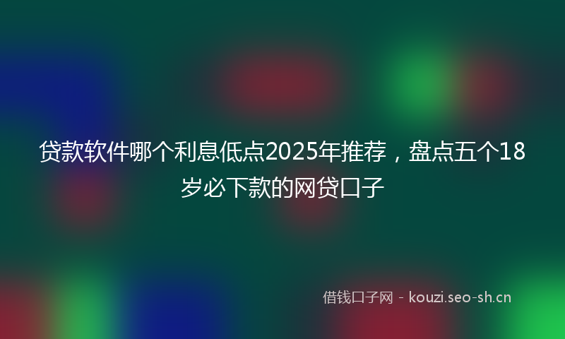 贷款软件哪个利息低点2025年推荐，盘点五个18岁必下款的网贷口子