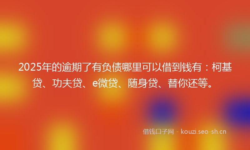 2025年的逾期了有负债哪里可以借到钱有:柯基贷、功夫贷、e微贷、随身贷、替你还等。