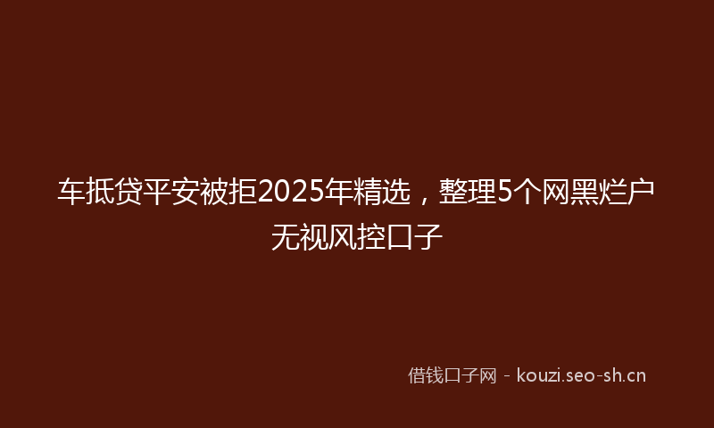 车抵贷平安被拒2025年精选，整理5个网黑烂户无视风控口子