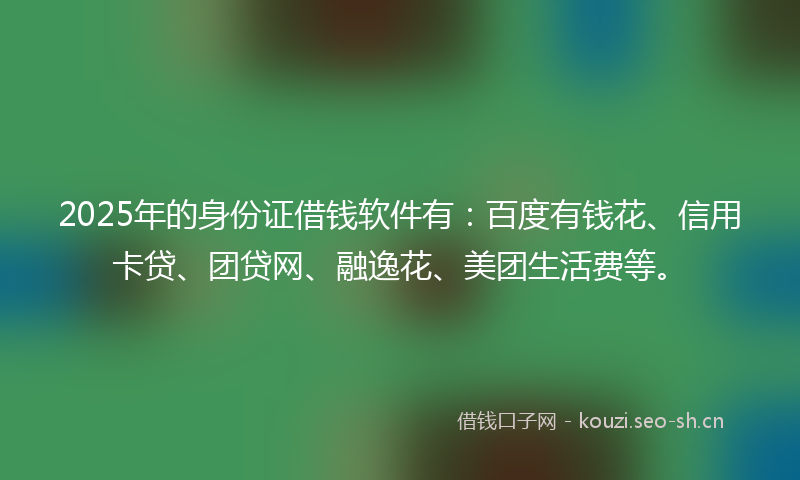 2025年的身份证借钱软件有：百度有钱花、信用卡贷、团贷网、融逸花、美团生活费等。