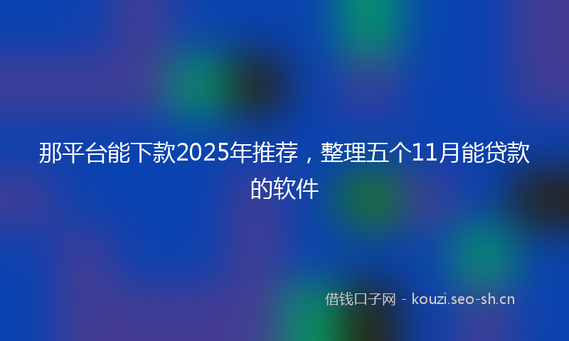 那平台能下款2025年推荐，整理五个11月能贷款的软件