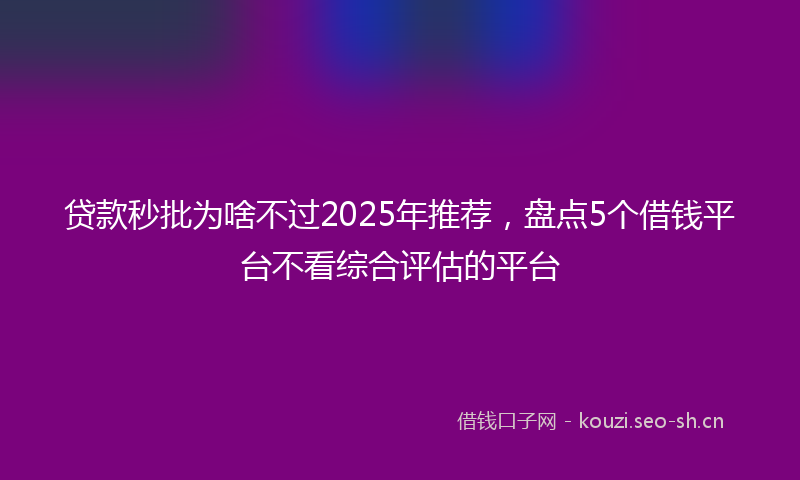 贷款秒批为啥不过2025年推荐，盘点5个借钱平台不看综合评估的平台