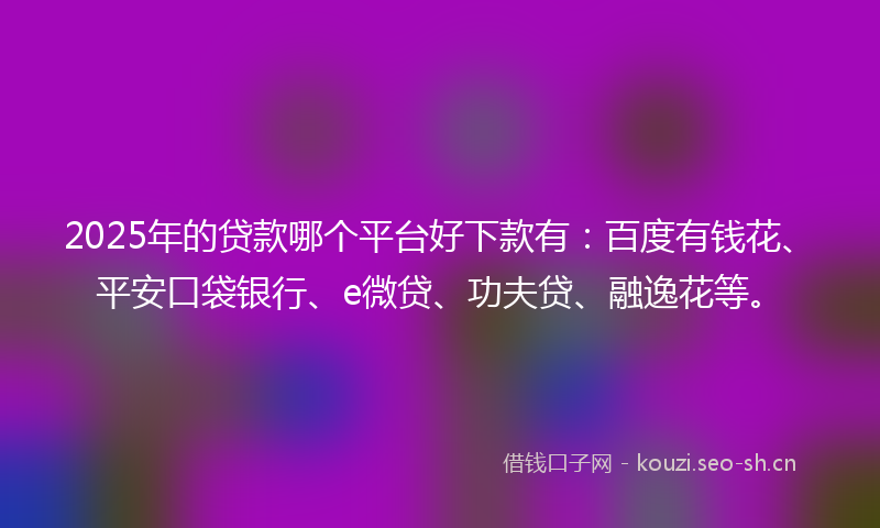 2025年的贷款哪个平台好下款有：百度有钱花、平安口袋银行、e微贷、功夫贷、融逸花等。