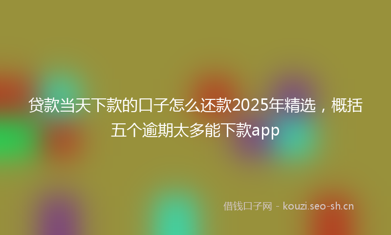贷款当天下款的口子怎么还款2025年精选，概括五个逾期太多能下款app