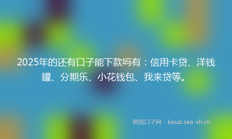 2025年的还有口子能下款吗有：信用卡贷、洋钱罐、分期乐、小花钱包、我来贷等。