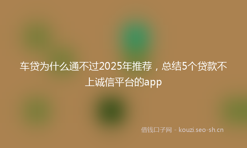 车贷为什么通不过2025年推荐，总结5个贷款不上诚信平台的app
