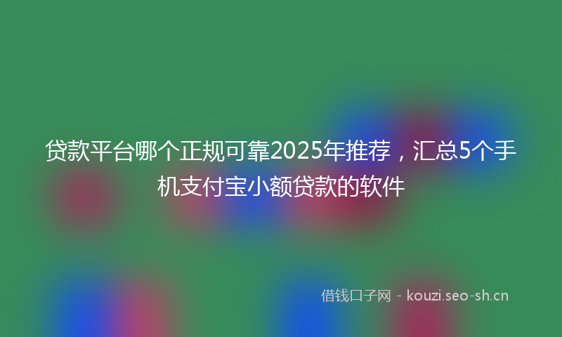 贷款平台哪个正规可靠2025年推荐，汇总5个手机支付宝小额贷款的软件