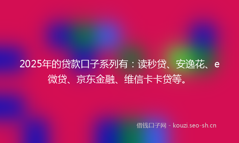 2025年的贷款口子系列有：读秒贷、安逸花、e微贷、京东金融、维信卡卡贷等。
