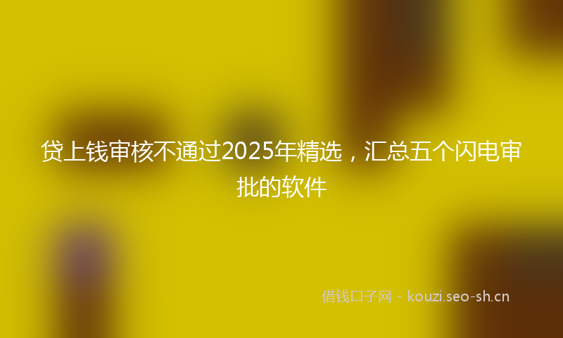 贷上钱审核不通过2025年精选，汇总五个闪电审批的软件