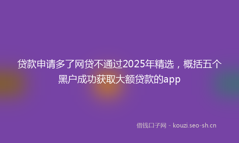 贷款申请多了网贷不通过2025年精选，概括五个黑户成功获取大额贷款的app