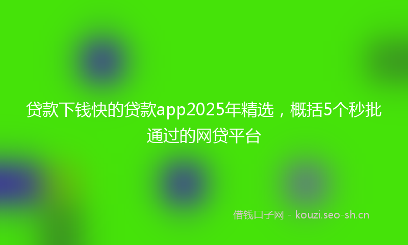 贷款下钱快的贷款app2025年精选，概括5个秒批通过的网贷平台