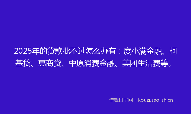 2025年的贷款批不过怎么办有：度小满金融、柯基贷、惠商贷、中原消费金融、美团生活费等。