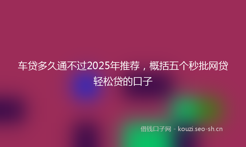 车贷多久通不过2025年推荐,概括五个秒批网贷轻松贷的口子